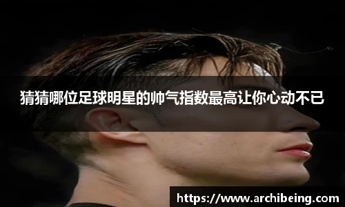 猜猜哪位足球明星的帅气指数最高让你心动不已